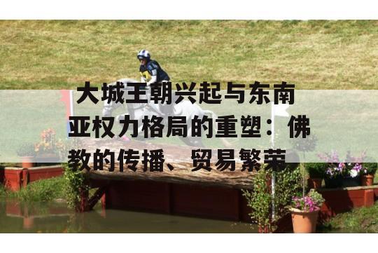  大城王朝兴起与东南亚权力格局的重塑：佛教的传播、贸易繁荣