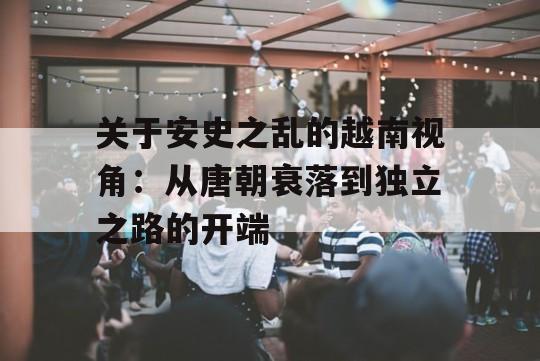 关于安史之乱的越南视角：从唐朝衰落到独立之路的开端