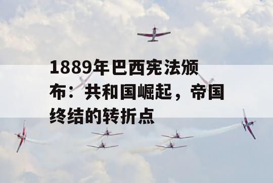 1889年巴西宪法颁布：共和国崛起，帝国终结的转折点