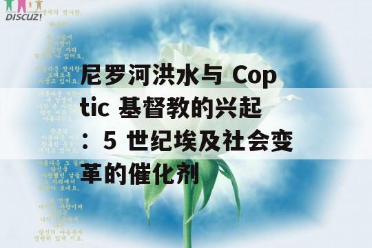 尼罗河洪水与 Coptic 基督教的兴起：5 世纪埃及社会变革的催化剂