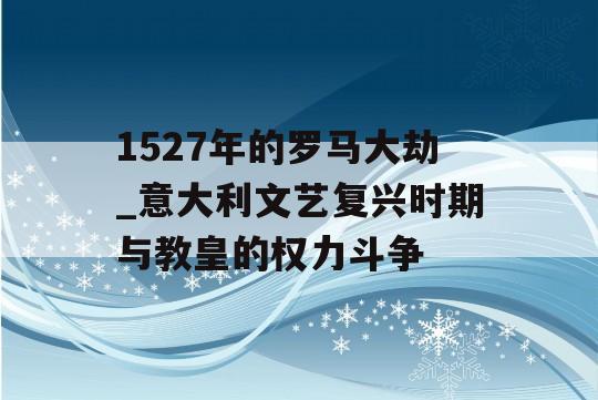 1527年的罗马大劫_意大利文艺复兴时期与教皇的权力斗争