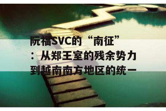 阮福SVC的“南征”：从郑王室的残余势力到越南南方地区的统一