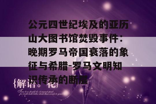 公元四世纪埃及的亚历山大图书馆焚毁事件：晚期罗马帝国衰落的象征与希腊-罗马文明知识传承的断层